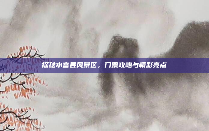探秘水富县风景区,门票攻略与精彩亮点