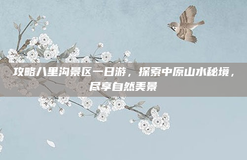 攻略八里沟景区一日游,探索中原山水秘境,尽享自然美景