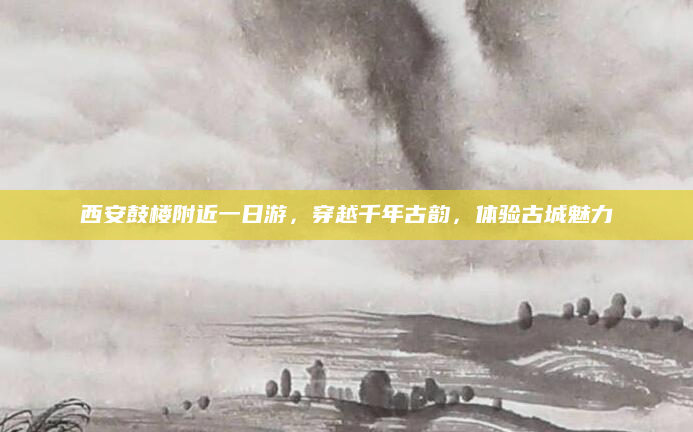 西安鼓楼附近一日游，穿越千年古韵，体验古城魅力