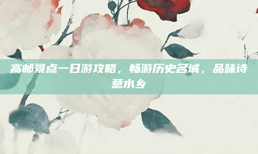 高邮景点一日游攻略,畅游历史名城,品味诗意水乡
