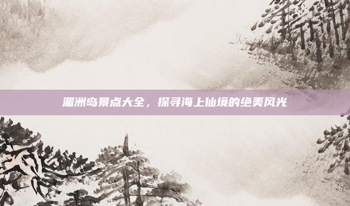 湄洲岛景点大全,探寻海上仙境的绝美风光