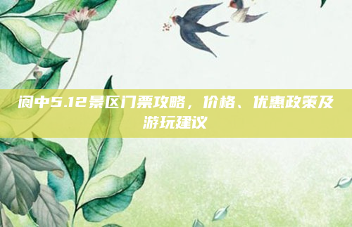 阆中5.12景区门票攻略,价格、优惠政策及游玩建议