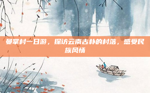 曼掌村一日游,探访云南古朴的村落,感受民族风情