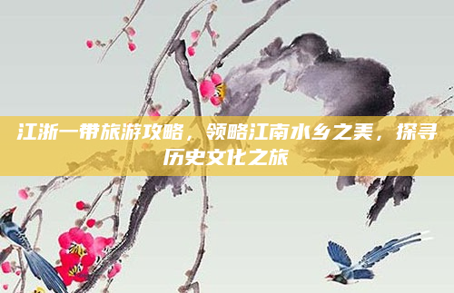 江浙一带旅游攻略,领略江南水乡之美,探寻历史文化之旅