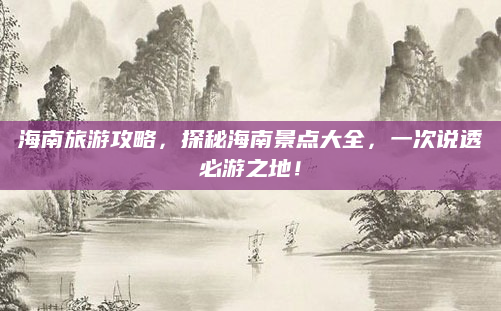 海南旅游攻略,探秘海南景点大全,一次说透必游之地!
