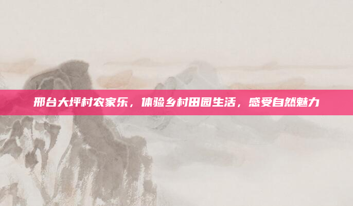 邢台大坪村农家乐,体验乡村田园生活,感受自然魅力
