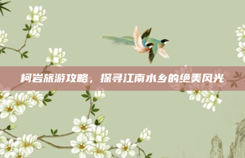 柯岩旅游攻略，探寻江南水乡的绝美风光