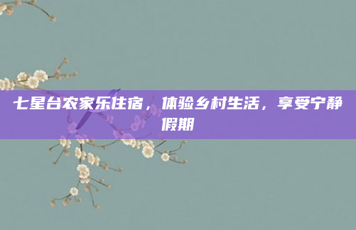七星台农家乐住宿，体验乡村生活，享受宁静假期