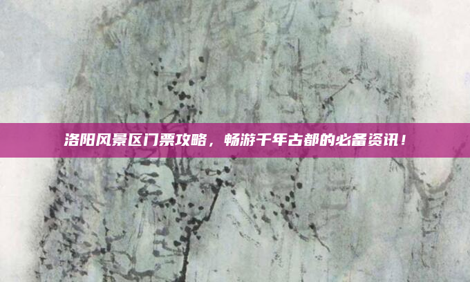 洛阳风景区门票攻略,畅游千年古都的必备资讯!