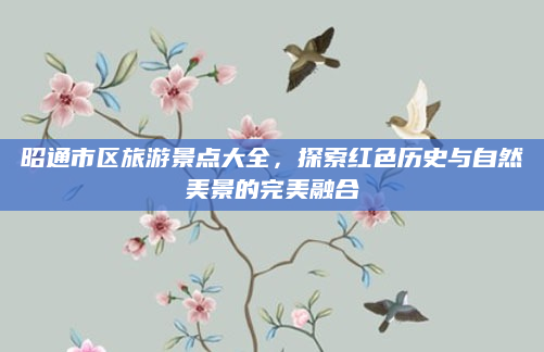 昭通市区旅游景点大全,探索红色历史与自然美景的完美融合