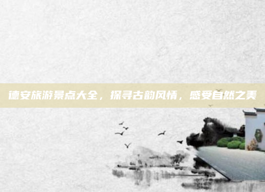德安旅游景点大全,探寻古韵风情,感受自然之美