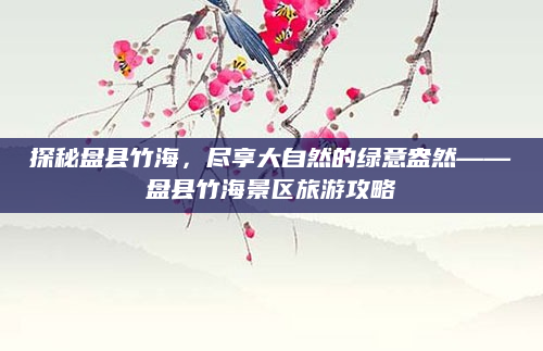 探秘盘县竹海,尽享大自然的绿意盎然——盘县竹海景区旅游攻略