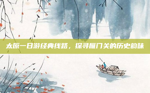 太原一日游经典线路,探寻雁门关的历史韵味