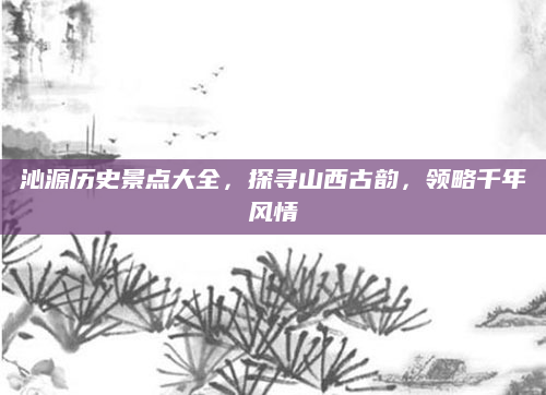 沁源历史景点大全，探寻山西古韵，领略千年风情