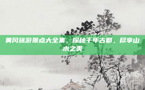 黄冈旅游景点大全集,探秘千年古郡,尽享山水之美