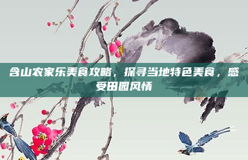 含山农家乐美食攻略，探寻当地特色美食，感受田园风情