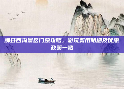辉县西沟景区门票攻略,游玩费用明细及优惠政策一览