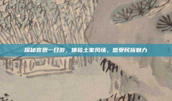 探秘宣恩一日游,体验土家风情,感受民族魅力