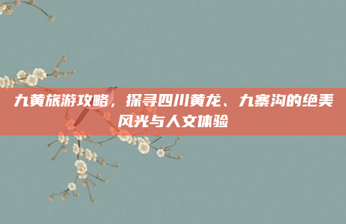 九黄旅游攻略,探寻四川黄龙、九寨沟的绝美风光与人文体验
