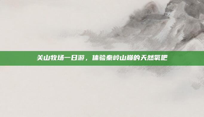 关山牧场一日游,体验秦岭山巅的天然氧吧