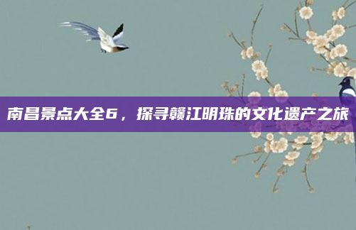 南昌景点大全6,探寻赣江明珠的文化遗产之旅