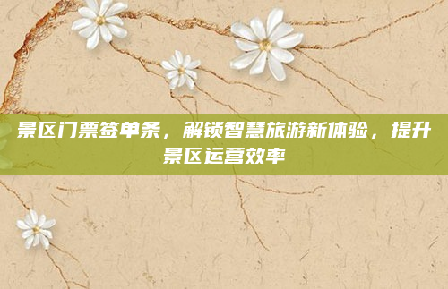景区门票签单条，解锁智慧旅游新体验，提升景区运营效率