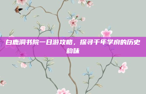 白鹿洞书院一日游攻略,探寻千年学府的历史韵味