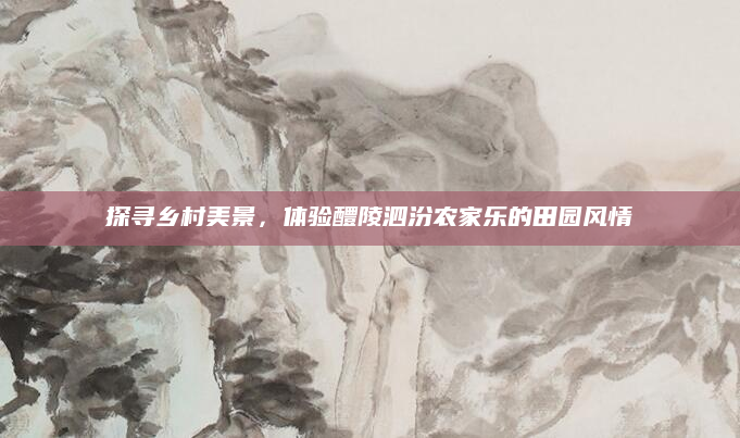 探寻乡村美景，体验醴陵泗汾农家乐的田园风情