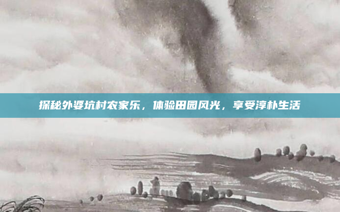 探秘外婆坑村农家乐,体验田园风光,享受淳朴生活