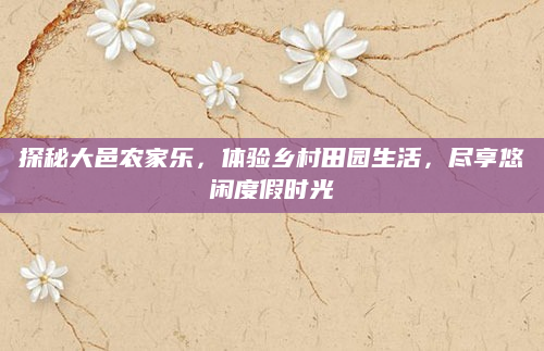 探秘大邑农家乐，体验乡村田园生活，尽享悠闲度假时光