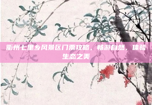 衢州七里乡风景区门票攻略,畅游自然,体验生态之美