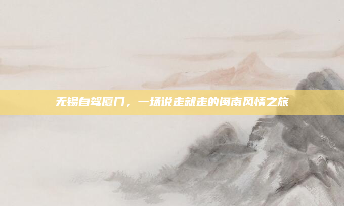 无锡自驾厦门,一场说走就走的闽南风情之旅