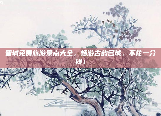 晋城免费旅游景点大全,畅游古韵名城,不花一分钱!