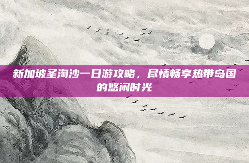 新加坡圣淘沙一日游攻略,尽情畅享热带岛国的悠闲时光