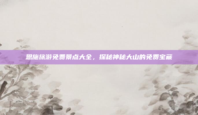 恩施旅游免费景点大全，探秘神秘大山的免费宝藏