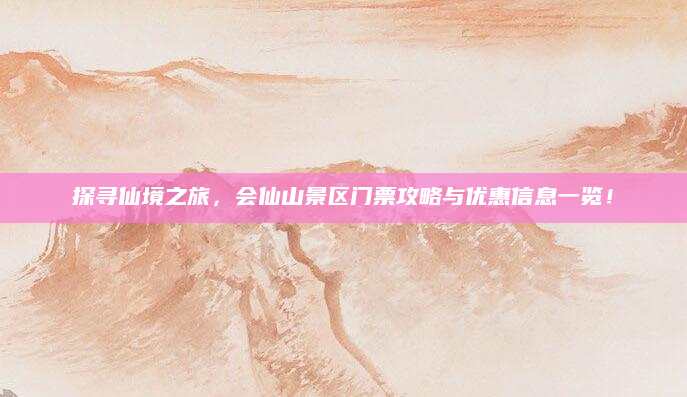 探寻仙境之旅，会仙山景区门票攻略与优惠信息一览！