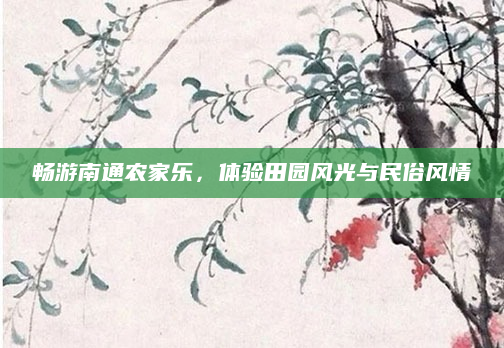 畅游南通农家乐，体验田园风光与民俗风情