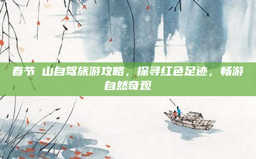 春节崀山自驾旅游攻略，探寻红色足迹，畅游自然奇观