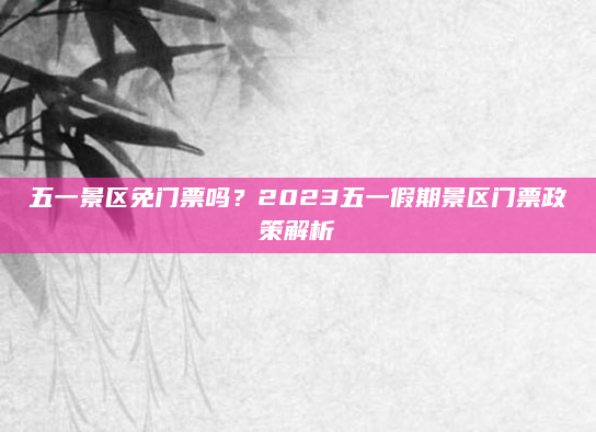 五一景区免门票吗？2023五一假期景区门票政策解析
