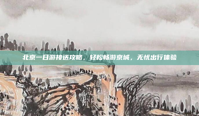北京一日游接送攻略,轻松畅游京城,无忧出行体验