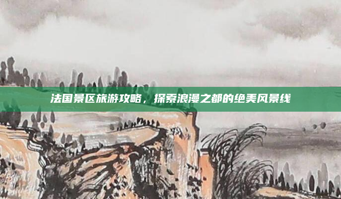 法国景区旅游攻略,探索浪漫之都的绝美风景线
