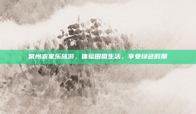 常州农家乐旅游,体验田园生活,享受绿色假期