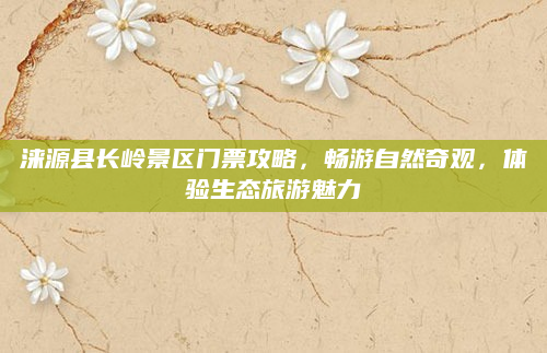 涞源县长岭景区门票攻略，畅游自然奇观，体验生态旅游魅力