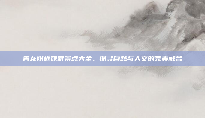 青龙附近旅游景点大全，探寻自然与人文的完美融合