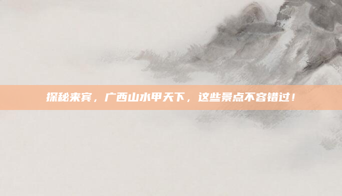 探秘来宾，广西山水甲天下，这些景点不容错过！