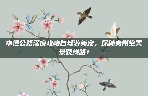 本恒公路深度攻略自驾游新宠,探秘贵州绝美景观线路!