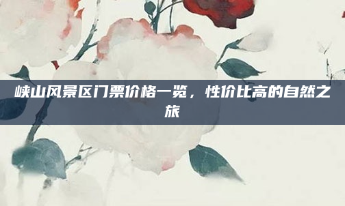 峡山风景区门票价格一览,性价比高的自然之旅