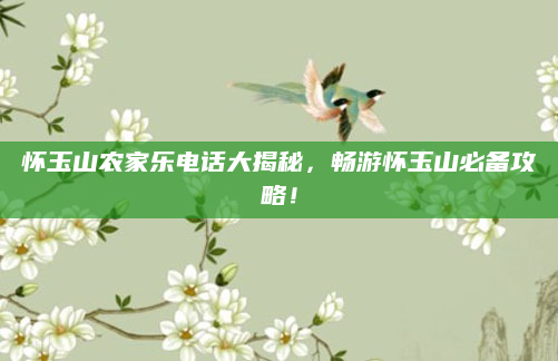 怀玉山农家乐电话大揭秘,畅游怀玉山必备攻略!