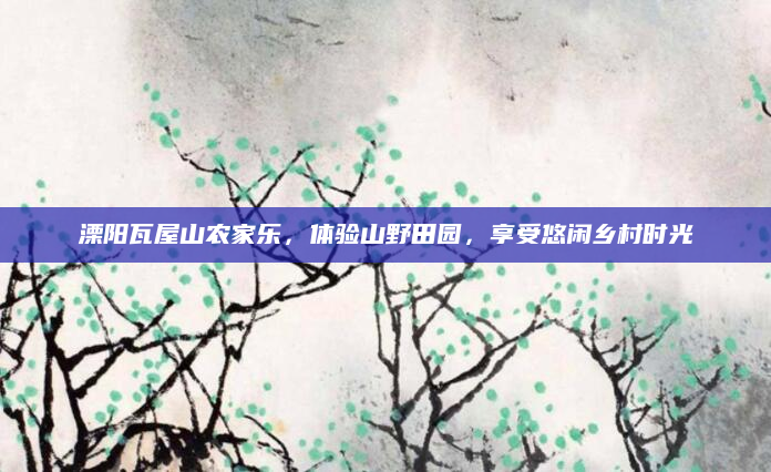 溧阳瓦屋山农家乐,体验山野田园,享受悠闲乡村时光