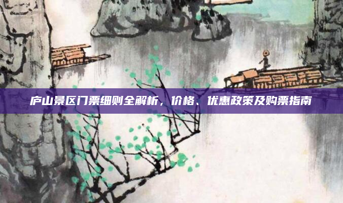 庐山景区门票细则全解析，价格、优惠政策及购票指南